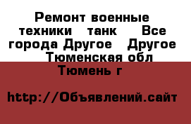 Ремонт военные техники ( танк)  - Все города Другое » Другое   . Тюменская обл.,Тюмень г.